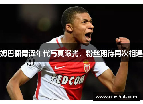 姆巴佩青涩年代写真曝光，粉丝期待再次相遇