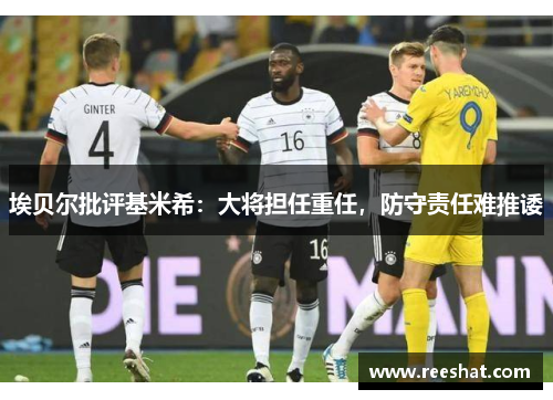 埃贝尔批评基米希：大将担任重任，防守责任难推诿